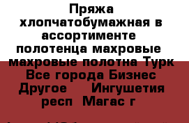 Пряжа хлопчатобумажная в ассортименте, полотенца махровые, махровые полотна Турк - Все города Бизнес » Другое   . Ингушетия респ.,Магас г.